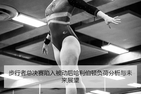 步行者总决赛陷入被动后哈利伯顿负荷分析与未来展望