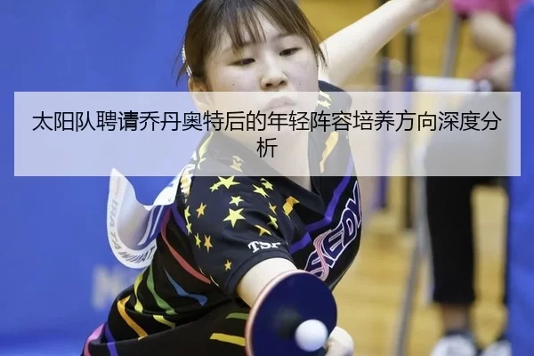 太阳队聘请乔丹奥特后的年轻阵容培养方向深度分析